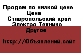 Продам по низкой цене. › Цена ­ 10 - Ставропольский край Электро-Техника » Другое   
